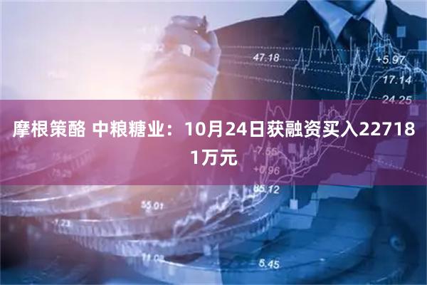 摩根策酪 中粮糖业：10月24日获融资买入227181万元