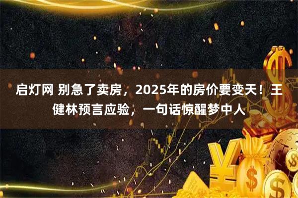 启灯网 别急了卖房,2025年的房价要变天!王健林预言应验,一句话惊醒梦中人
