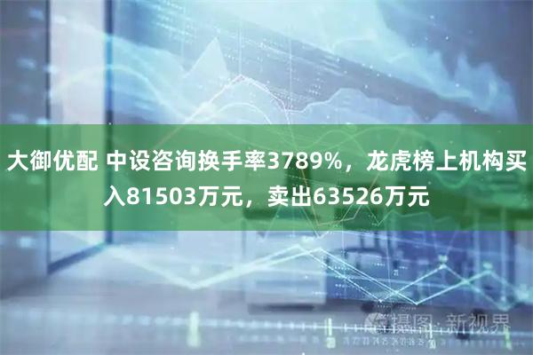大御优配 中设咨询换手率3789%,龙虎榜上机构买入81503万元,卖出63526万元