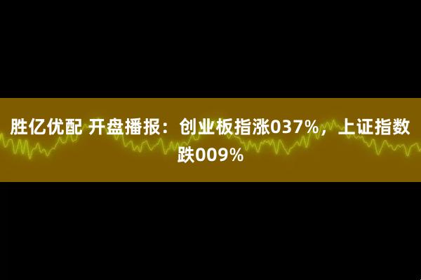 胜亿优配 开盘播报：创业板指涨037%，上证指数跌009%