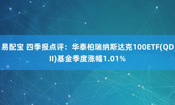 易配宝 四季报点评：华泰柏瑞纳斯达克100ETF(QDII)基金季度涨幅1.01%