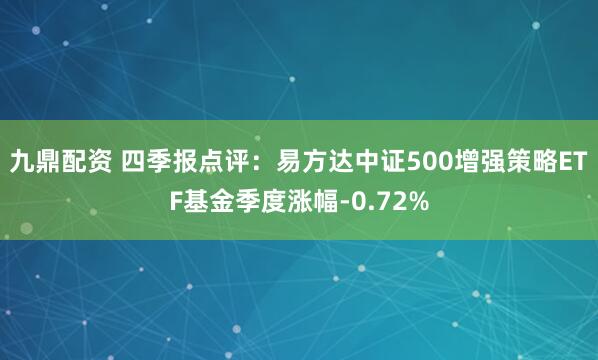 九鼎配资 四季报点评：易方达中证500增强策略ETF基金季度涨幅-0.72%