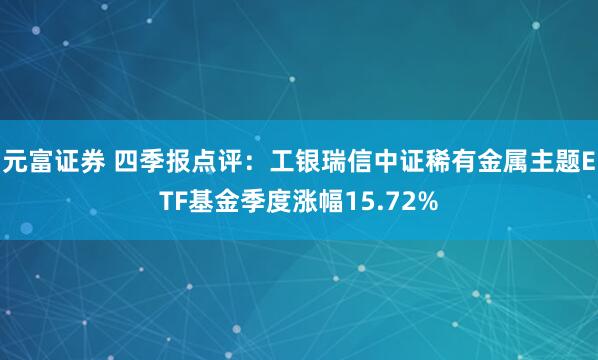 元富证券 四季报点评：工银瑞信中证稀有金属主题ETF基金季度涨幅15.72%