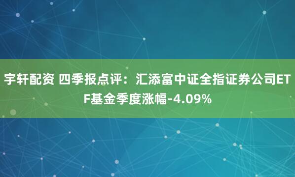 宇轩配资 四季报点评：汇添富中证全指证券公司ETF基金季度涨幅-4.09%