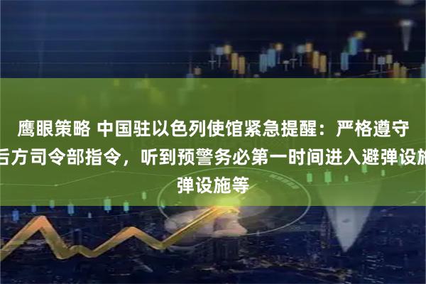 鹰眼策略 中国驻以色列使馆紧急提醒：严格遵守以后方司令部指令，听到预警务必第一时间进入避弹设施等