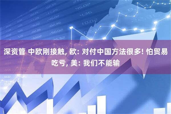 深资管 中欧刚接触, 欧: 对付中国方法很多! 怕贸易吃亏, 美: 我们不能输