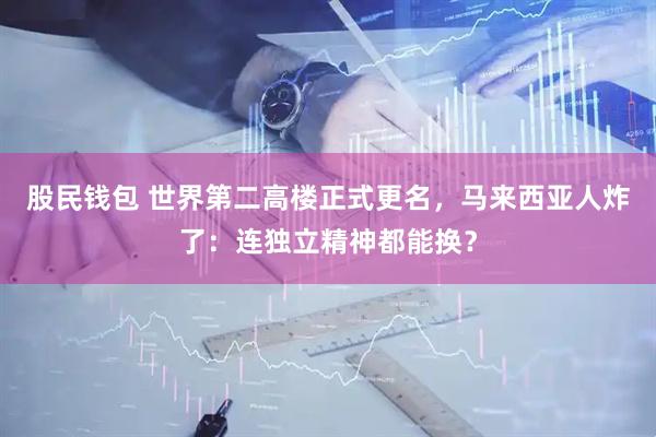 股民钱包 世界第二高楼正式更名，马来西亚人炸了：连独立精神都能换？