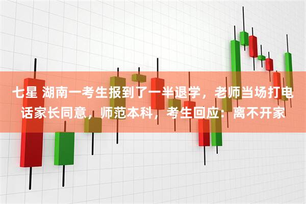 七星 湖南一考生报到了一半退学，老师当场打电话家长同意，师范本科，考生回应：离不开家