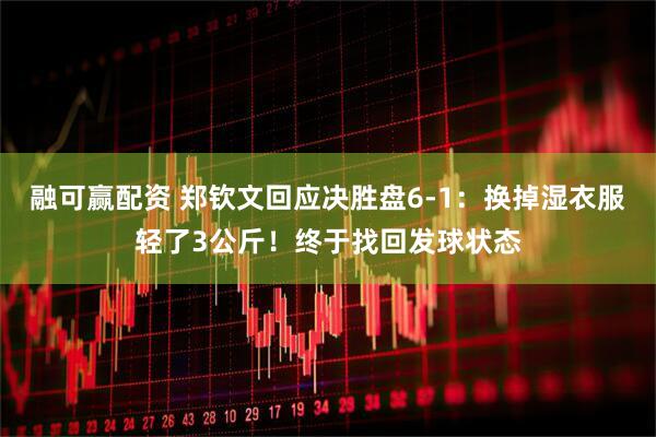 融可赢配资 郑钦文回应决胜盘6-1：换掉湿衣服轻了3公斤！终于找回发球状态